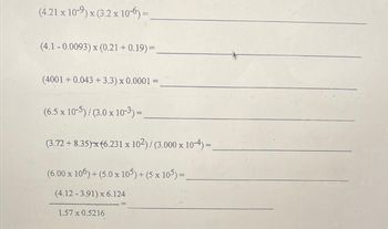 (4.21 x 10-9) x (3.2 x 10-6)=
(4.1-0.0093) x (0.21 +0.19) =
(4001 +0.043 +3.3) x 0.0001 =
(6.5 x 10-5)/ (3.0 x 10-3)=
(3.72 +8.35)x (6.231 x 102) / (3.000 x 104) =.
(6.00 x 106) + (5.0 x 105) + (5 x 105) =
(4.12 -3.91) x 6.124
1.57 x 0.5216