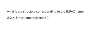 what is the structure corresponding to the IUPAC name
2,2,4,5-tetramethyloctane ?