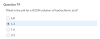 Question 79
What is the pH for a 0.05M solution of hydrochloric acid?
6.8
1.3
1.6
3.3
