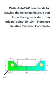 Write AutoCAD commands for
drawing the following figure. If you
know the figure is start from
original point (10, 10). Note: use
Relative Cartesian Coordinate
20
R2
135
11
11
135
R2
40
10,10
