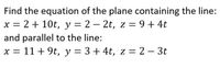 Find the equation of the plane containing the line:
= 2 + 10t, y = 2 – 2t, z = 9+ 4t
and parallel to the line:
x = 11+ 9t, y = 3+ 4t, z = 2 – 3t
