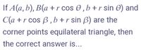 If A(a, b), B(a +r cos 0 , b +r sin 0) and
C(a +r cos B,b +r sin ß) are the
corner points equilateral triangle, then
the correct answer is...
