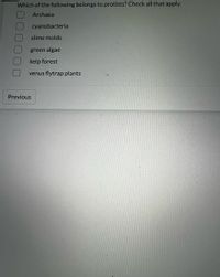 Which of the following belongs to protists? Check all that apply.
Archaea
cyanobacteria
slime molds
green algae
kelp forest
venus flytrap plants
Previous
