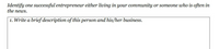 Identify one successful entrepreneur either living in your community or someone who is often in
the news.
1. Write a brief description of this person and his/her business.
