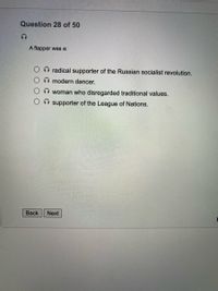 Question 28 of 50
A flapper was a:
radical supporter of the Russian socialist revolution.
modern dancer.
woman who disregarded traditional values.
supporter of the League of Nations.
Вack
Next
