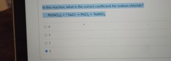 In this reaction, what is the correct coefficient for sodium chloride?
Pb(NO3)2 + ? NaCl → PbCl₂ + NaNO3
0 3
01
2