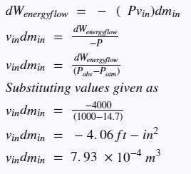 dw energyflow
vindmin
dWenergyflow
Vindmin
(Pabs-Patm)
Substituting values given as
- ( Pvin)dmin
dWenergyflow
-P
-4000
vindmin = (1000-14.7)
vindmin=-4.06
ft- in²
vindmin = 7.93 x 10-4 m³