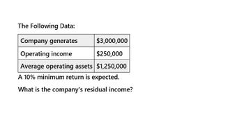 The Following Data:
Company generates
Operating income
$3,000,000
$250,000
Average operating assets $1,250,000
A 10% minimum return is expected.
What is the company's residual income?