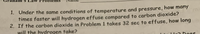 1. Under the same conditions of temperature and pressure, how many
times faster will hydrogen effuse compared to carbon dioxide?
2. If the carbon dioxide in Problem 1 takes 32 sec to effuse, how long
will the hydrogen take?
Does
