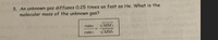 5. An unknown gas diffuses 0.25 times as fast as He. What is the
molecular mass of the unknown gas?
ratei
MM2
%3D
MM
end
rate2
