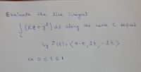 Evaluote the
integral
live
1as along
curve c befined
the
|(火そ+y)ds
by ?(t) =<9-t,at,-at>
-2+>
ON OStsI
