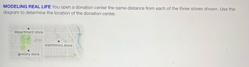 MODELING REAL LIFE You open a donation center the same distance from each of the three stores shown. Use the
diagram to determine the location of the donation center.
department store
grocery store
electronics store