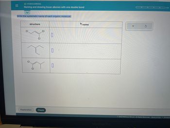 |||
O HYDROCARBONS
Naming and drawing linear alkenes with one double bond
Write the systematic name of each organic molecule:
CI
structure
CI
Explanation
CI
CI
Check
D
0
0
name
MacBook Pro
S
© 2023 McGraw Hill LLC. All Rights Reserved. Terms of Use
0/5
| Privacy C