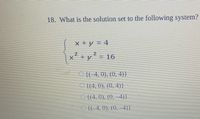 18. What is the solution set to the following system?
x + y = 4
2iy²16
x+y
O {(-4, 0), (0, 4)}
O {(4, 0), (0, 4)}
(4, 0), (0, 4)}
O{(-4, 0), (0, 4)}
