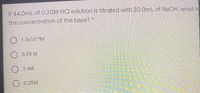 If 44.0mL of 0.20M HCI solution is titrated with 30.0mL of NAOH. what is
the concentration of the base?
O 1.5x10 "M
O 0.59 M
3.4M
O 0.29M
