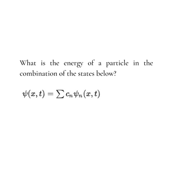 What is the energy of a
combination of the states below?
(x, t) = ΣcnYn (x, t)
particle in the