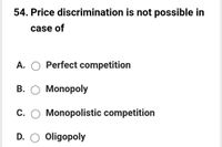 54. Price discrimination is not possible in
case of
A. O Perfect competition
B. O Monopoly
C. O Monopolistic competition
D. O oligopoly
