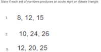 State if each set of numbers produces an acute, right or obtuse triangle.
8, 12, 15
1.
10, 24, 26
2.
12, 20, 25
3.
