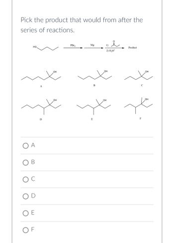 Pick the product that would from after the
series of reactions.
O
НО.
A
B
C
O E
OF
D
OH
PBr₂
Mg
B
1)
2) H₂O*
OH
Product
ye ye
E
F