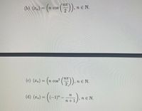 The image depicts a set of mathematical sequences, denoted as \((x_n)\), each with different formulas defined for \(n \in \mathbb{N}\) (natural numbers).

**(b)** \((x_n) = \left(n \cos\left(\frac{n\pi}{2}\right)\right), n \in \mathbb{N}.\)

In this sequence, each term is calculated by multiplying \(n\) by the cosine of \(\frac{n\pi}{2}\).

**(c)** \((x_n) = \left(n \cos^2\left(\frac{n\pi}{2}\right)\right), n \in \mathbb{N}.\)

Here, each term is \(n\) times the square of the cosine of \(\frac{n\pi}{2}\).

**(d)** \((x_n) = \left((-1)^n - \frac{n}{n+1}\right), n \in \mathbb{N}.\)

This sequence alternates in sign based on the expression \((-1)^n\) and subtracts a fraction \(\frac{n}{n+1}\) from it.

These sequences explore the interplay between trigonometric functions and fractional expressions.