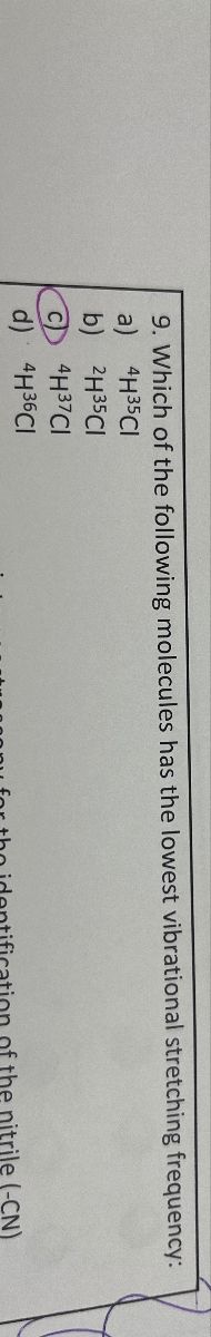 9. Which of the following molecules has the lowest vibrational stretching frequency:
a) 4H³5Cl
b) 2H35CI
C 4H37CI
d) 4H³бCl
for the identification of the nitrile (-CN)