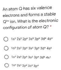 An atom Q has six valence
electrons and forms a stable
Q3+ ion. What is the electronic
configuration of atom Q?
