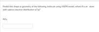 Predict the shape or geometry of the following molecule using VSEPR model, where A is an atom
with valence electron distribution xs²xp°
ACI3
