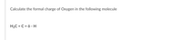 **Problem Statement:**

Calculate the formal charge of Oxygen in the following molecule:

**Molecular Structure:**

H₂C = C = O⁻ - H

**Explanation:**

This molecule consists of two carbon atoms and two hydrogen atoms, followed by an oxygen atom with a negative charge indicated as 'O⁻'. This oxygen is connected via a single bond to another hydrogen atom, commonly referred to as an alcohol or hydroxyl group. Determine the formal charge based on valence electrons, bonding, and non-bonding electrons.