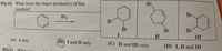 PQ-10. What is/are the major product(s) of this
reaction?
Br.
Br2
Br
Br
Br
Br
Br
I
II
III
(A) I only
(B) I and II only
(C) II and III only
(D) I, II and III
РО-11
What
