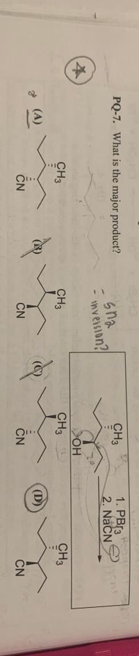 PQ-7. What is the major product?
1. PBr3
2. NaCN
CH3
sna
inversion?
本
OH
CH3
CH3
CH3
CH3
(A)
(D)
CN
CN
CN
CN
