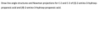 Draw line angle structures and Newman projections for C-2 and C-3 of (S)-2-amino-3-hydroxy-
propanoic acid and (R)-2-amino-3-hydroxy-propanoic acid.
