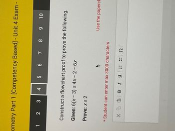 ometry Part 1 [Competency Based] - Unit 4 Exam
123
4
5 6 7 8 9 10
Construct a flowchart proof to prove the following.
Given: 6(x - 3) ≤ 4x2 - 6x
Prove: x ≤ 2
*Student can enter max 3000 characters
X BIU
Use the papercl