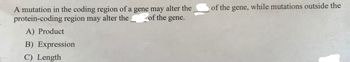 A mutation in the coding region of a gene may alter the
of the gene.
protein-coding region may alter the
A) Product
B) Expression
C) Length
of the gene, while mutations outside the