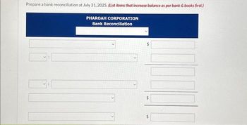 Prepare a bank reconciliation at July 31, 2025. (List items that increase balance as per bank & books first.)
PHAROAH CORPORATION
Bank Reconciliation
$