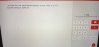 Calculate the root mean square velocity, in m/s, of N2 at -23.0°C.
Assume ideal gas behavior.
| m/s
1
3
C
7
8.
9.
+/-
x 100
4+
