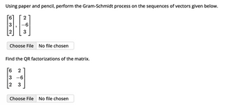 Using paper and pencil, perform the Gram-Schmidt process on the sequences of vectors given below.
6
2
10
H
3
Choose File No file chosen
Find the QR factorizations of the matrix.
6 2
3
-6
3
Choose File No file chosen