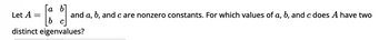 [a b]
and a, b, and c are nonzero constants. For which values of a, b, and c does A have two
b
distinct eigenvalues?
Let A
=