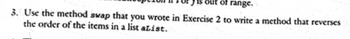 of range.
3. Use the method swap that you wrote in Exercise 2 to write a method that reverses
the order of the items in a list alist.