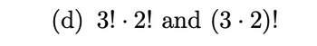 (d) \(3! \cdot 2!\) and \((3 \cdot 2)!\)