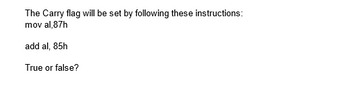 The Carry flag will be set by following these instructions:
mov al,87h
add al, 85h
True or false?