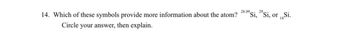 14. Which of these symbols provide more information about the atom?
Circle your answer, then explain.
28.09
"Si, "Si, or Si.
14