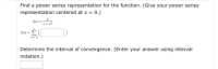 Find a power series representation for the function. (Give your power series
representation centered at x = 0.)
f(x)
4 + x2
f(x) =
n = 0
Determine the interval of convergence. (Enter your answer using interval
notation.)
