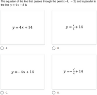 The equation of the line that passes through the point (-4, – 2) and is parallel to
the line y = 4x - 8 is
y = 4x + 14
y = + 14
O A.
В.
y =- 4x + 14
y =-+ 14
Ос.
D.
