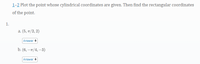 1-2 Plot the point whose cylindrical coordinates are given. Then find the rectangular coordinates
of the point.
1.
a. (5, 7/2, 2)
Answer +
b. (6, –x/4, –3)
Answer +
