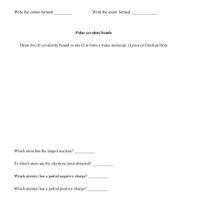 Write the cation formed
Write the anion formed
Polar covalent bonds
Draw two H covalently bound to one O to form a water molecule. (Lewis or Electron Dot)
Which atom has the largest nucleus?
To which atom are the electrons most attracted?
Which atom(s) has a partial negative charge?
Which atom(s) has a partial positive charge?
