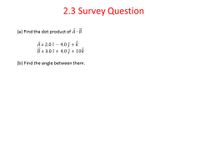 2.3 Survey Question
(a) Find the dot product of A B
A= 2.0 î – 4.0 j + k
B = 3.0 î + 4.0 î + 10k
(b) Find the angle between them.
