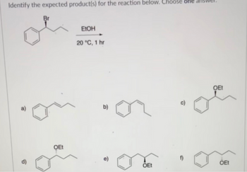 Identify the expected product(s) for the reaction below. Choose one als
a)
d)
Br
OEt
EtOH
20 °C, 1 hr
b)
OEt
c)
f)
OEt
OEt