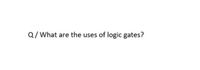 Q/What are the uses of logic gates?
