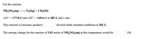 For the reaction
NH,NO3(aq)
N20(g) + 2 H201)
AG° = -177.8 kJ and AH° = -149.6 kJ at 282 K and 1 atm.
This reaction is (reactant, product)
favored under standard conditions at 282 K.
The entropy change for the reaction of 2.03 moles of NH,NO3(aq) at this temperature would be
J/K.
