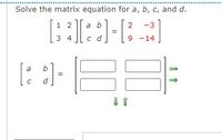 Solve the matrix equation for a, b, c, and d.
1 2
a b
-3
3 4
c d
9 -14
[: :]-
a
d
